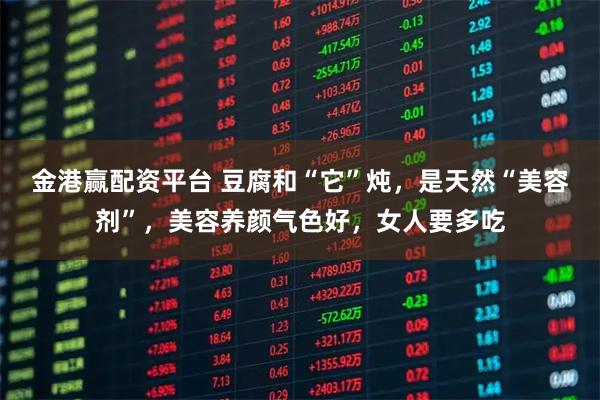 金港赢配资平台 豆腐和“它”炖，是天然“美容剂”，美容养颜气色好，女人要多吃