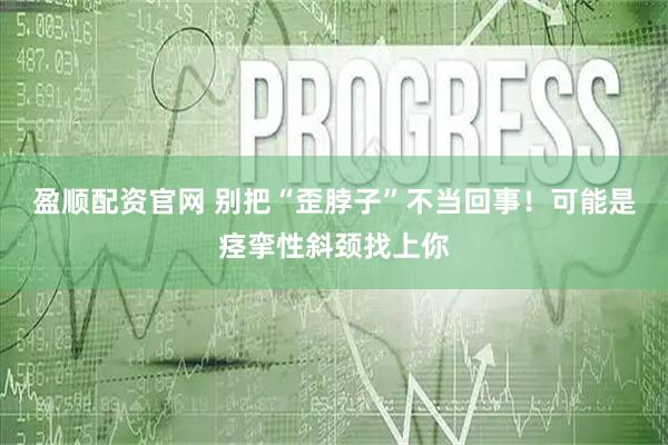盈顺配资官网 别把“歪脖子”不当回事！可能是痉挛性斜颈找上你