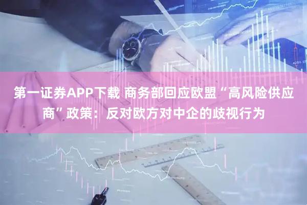 第一证券APP下载 商务部回应欧盟“高风险供应商”政策：反对欧方对中企的歧视行为