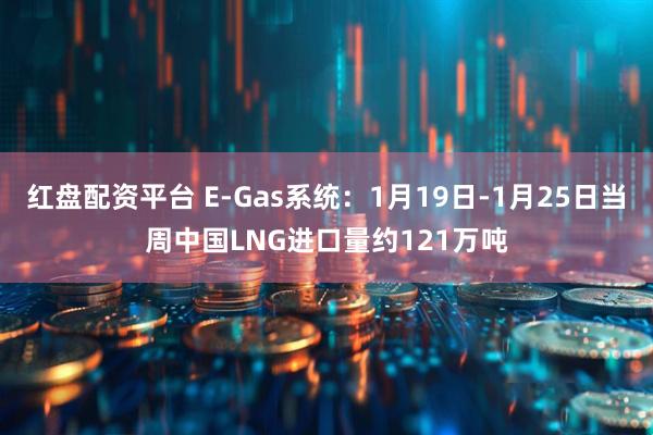 红盘配资平台 E-Gas系统：1月19日-1月25日当周中国LNG进口量约121万吨