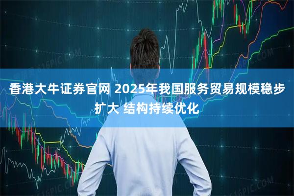 香港大牛证券官网 2025年我国服务贸易规模稳步扩大 结构持续优化