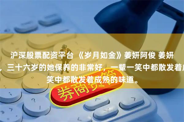 沪深股票配资平台 《岁月如金》姜妍阿俊 姜妍是我的后妈，三十六岁的她保养的非常好，一颦一笑中都散发着成熟的味道。
