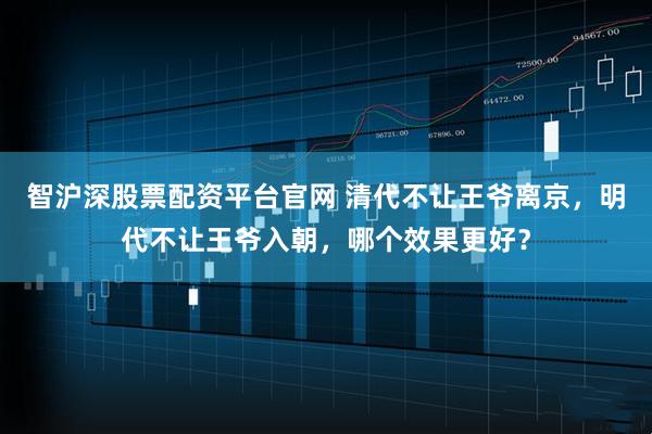 智沪深股票配资平台官网 清代不让王爷离京,明代不让王爷入朝,哪个效果更好?