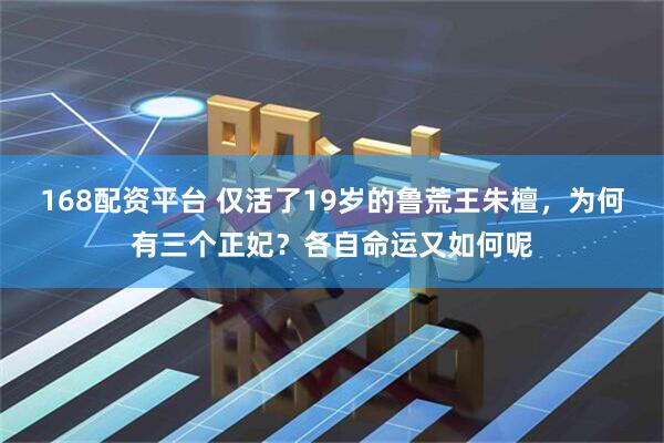 168配资平台 仅活了19岁的鲁荒王朱檀，为何有三个正妃？各自命运又如何呢