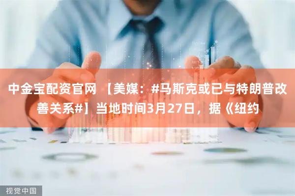 中金宝配资官网 【美媒：#马斯克或已与特朗普改善关系#】当地时间3月27日，据《纽约