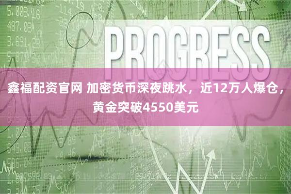 鑫福配资官网 加密货币深夜跳水，近12万人爆仓，黄金突破4550美元