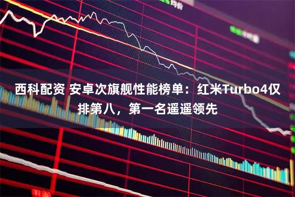 西科配资 安卓次旗舰性能榜单:红米Turbo4仅排第八,第一名遥遥领先