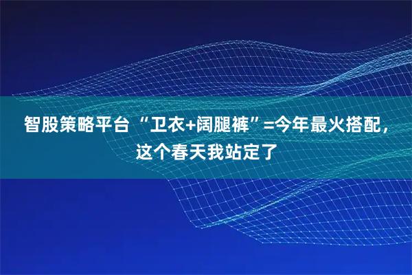 智股策略平台 “卫衣+阔腿裤”=今年最火搭配，这个春天我站定了