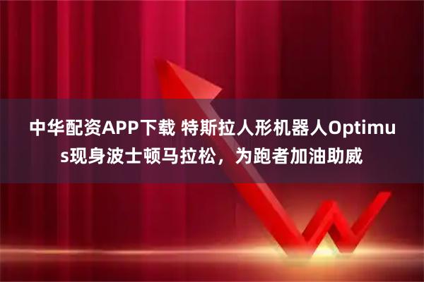 中华配资APP下载 特斯拉人形机器人Optimus现身波士顿马拉松,为跑者加油助威