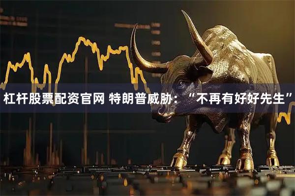 杠杆股票配资官网 特朗普威胁：“不再有好好先生”