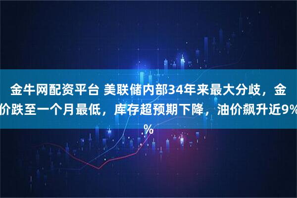 金牛网配资平台 美联储内部34年来最大分歧，金价跌至一个月最低，库存超预期下降，油价飙升近9%