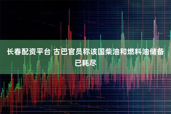 长春配资平台 古巴官员称该国柴油和燃料油储备已耗尽