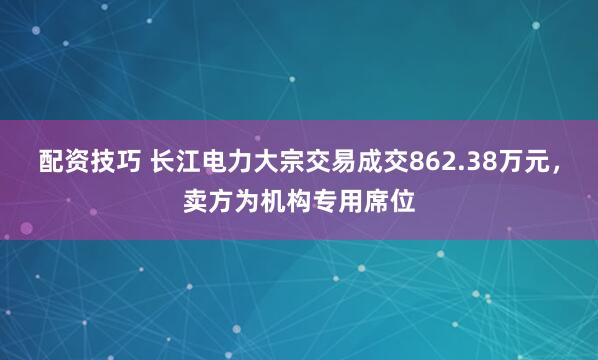 配资技巧 长江电力大宗交易成交862.38万元，卖方为机构专用席位