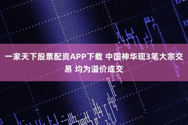一家天下股票配资APP下载 中国神华现3笔大宗交易 均为溢价成交