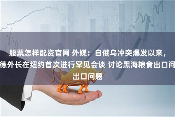 股票怎样配资官网 外媒：自俄乌冲突爆发以来，俄德外长在纽约首次进行罕见会谈 讨论黑海粮食出口问题