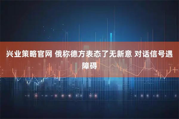 兴业策略官网 俄称德方表态了无新意 对话信号遇障碍
