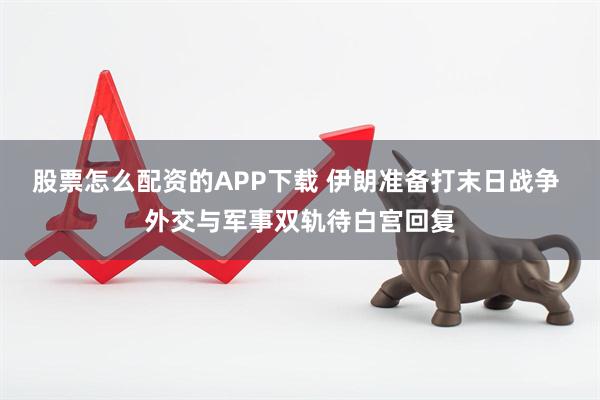 股票怎么配资的APP下载 伊朗准备打末日战争 外交与军事双轨待白宫回复